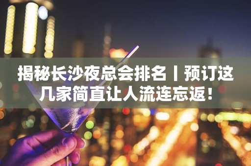 揭秘长沙夜总会排名丨预订这几家简直让人流连忘返！