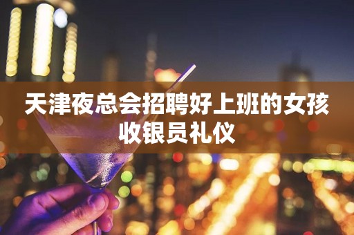 天津夜总会招聘好上班的女孩收银员礼仪