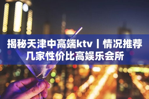 揭秘天津中高端ktv丨情况推荐几家性价比高娱乐会所