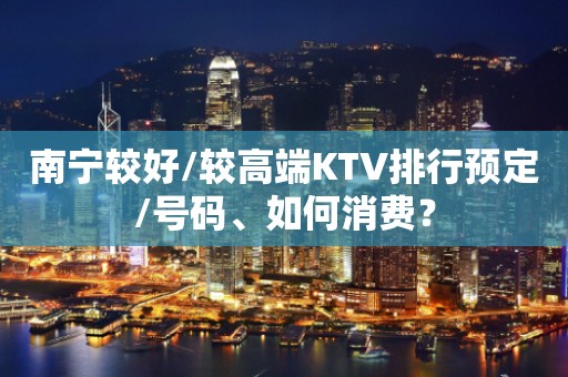 南宁较好/较高端KTV排行预定/号码、如何消费？