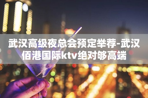 武汉高级夜总会预定举荐-武汉佰港国际ktv绝对够高端