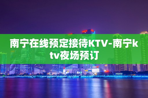 南宁在线预定接待KTV-南宁ktv夜场预订