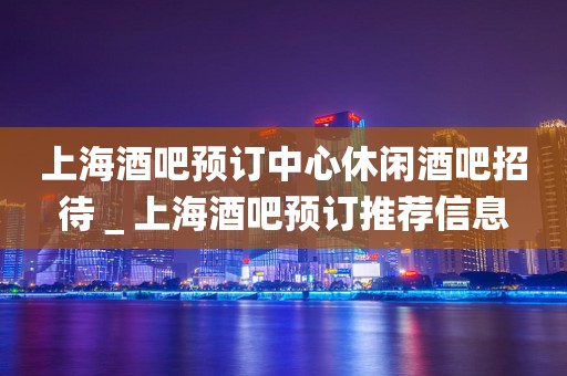 上海酒吧预订中心休闲酒吧招待＿上海酒吧预订推荐信息
