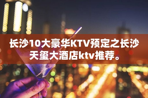 长沙10大豪华KTV预定之长沙天玺大酒店ktv推荐。