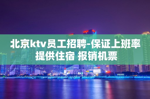 北京ktv员工招聘-保证上班率 提供住宿 报销机票