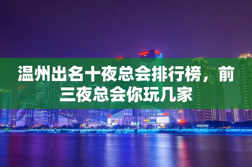 温州出名十夜总会排行榜，前三夜总会你玩几家