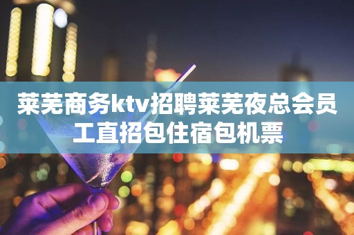莱芜商务ktv招聘莱芜夜总会员工直招包住宿包机票