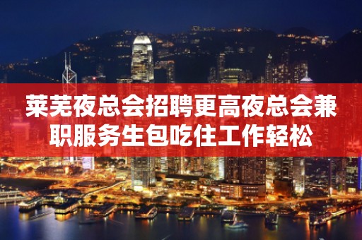 莱芜夜总会招聘更高夜总会兼职服务生包吃住工作轻松