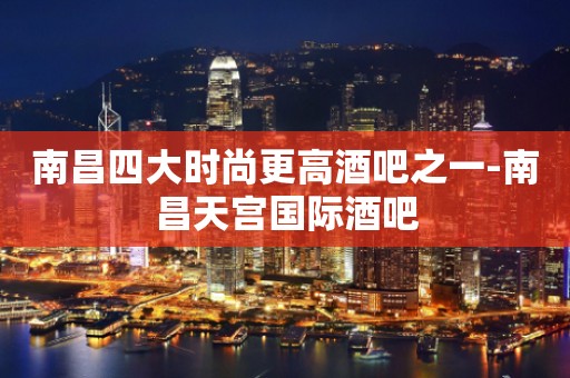 南昌四大时尚更高酒吧之一-南昌天宫国际酒吧
