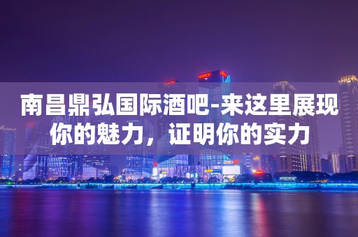 南昌鼎弘国际酒吧-来这里展现你的魅力，证明你的实力
