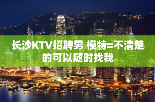 长沙KTV招聘男 模特=不清楚的可以随时找我