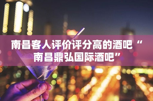 南昌客人评价评分高的酒吧“南昌鼎弘国际酒吧”
