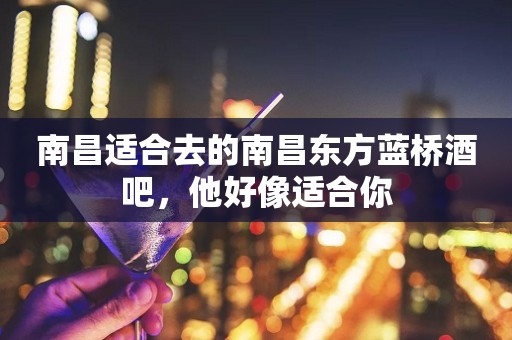 南昌适合去的南昌东方蓝桥酒吧，他好像适合你