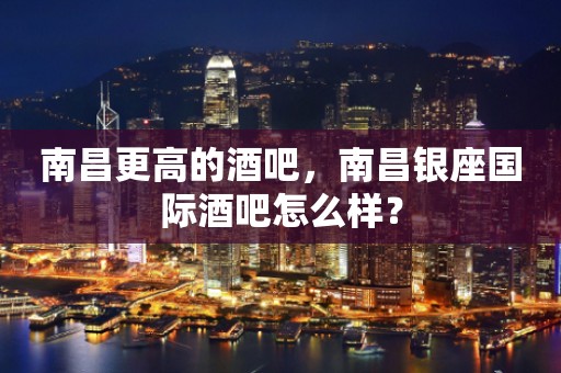 南昌更高的酒吧，南昌银座国际酒吧怎么样？
