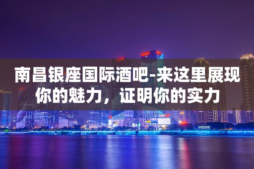 南昌银座国际酒吧-来这里展现你的魅力，证明你的实力