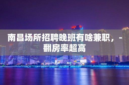 南昌场所招聘晚班有啥兼职，-翻房率超高