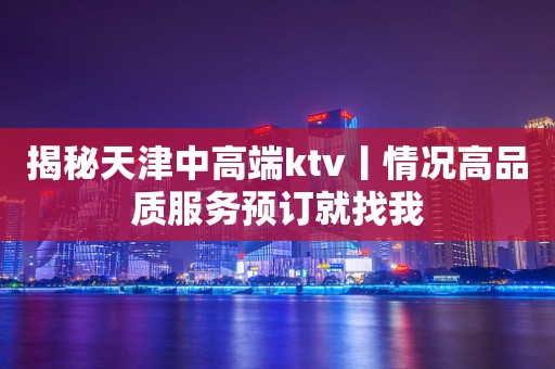 揭秘天津中高端ktv丨情况高品质服务预订就找我