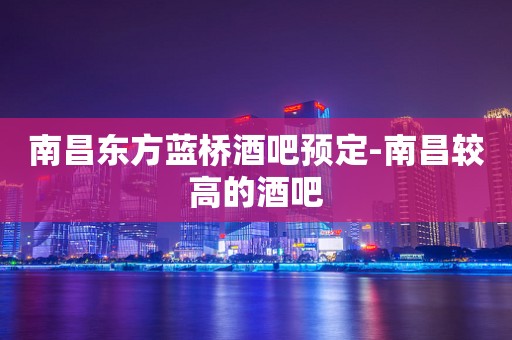 南昌东方蓝桥酒吧预定-南昌较高的酒吧