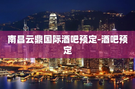 南昌云鼎国际酒吧预定-酒吧预定