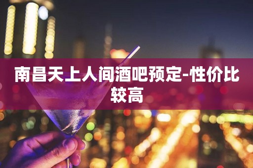 南昌天上人间酒吧预定-性价比较高