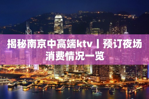 揭秘﻿南京中高端ktv丨预订夜场消费情况一览