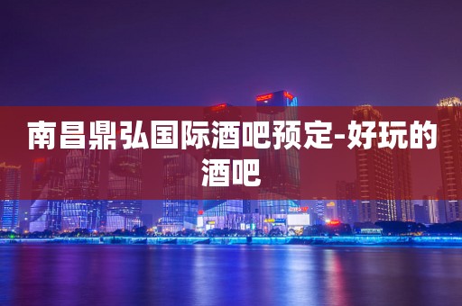 南昌鼎弘国际酒吧预定-好玩的酒吧