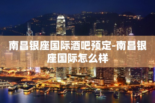 南昌银座国际酒吧预定-南昌银座国际怎么样