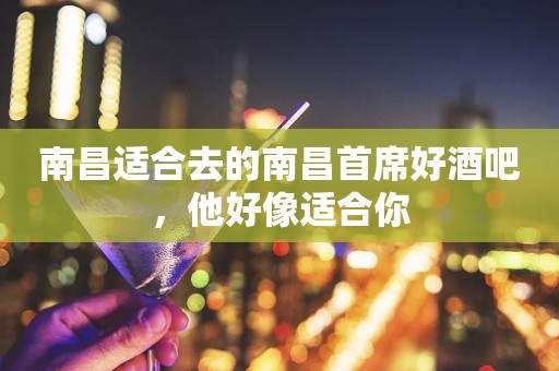 南昌适合去的南昌首席好酒吧，他好像适合你
