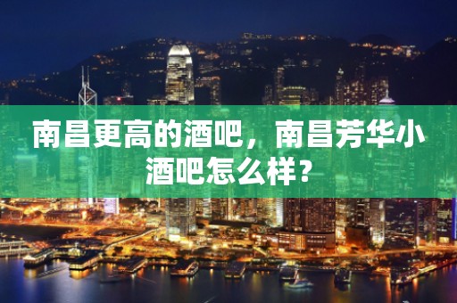 南昌更高的酒吧，南昌芳华小酒吧怎么样？