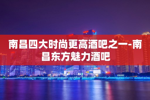 南昌四大时尚更高酒吧之一-南昌东方魅力酒吧