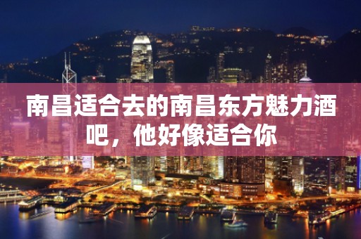 南昌适合去的南昌东方魅力酒吧，他好像适合你