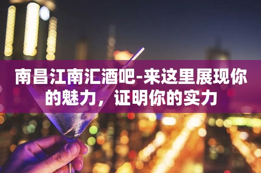 南昌江南汇酒吧-来这里展现你的魅力，证明你的实力