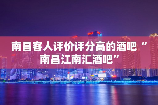 南昌客人评价评分高的酒吧“南昌江南汇酒吧”