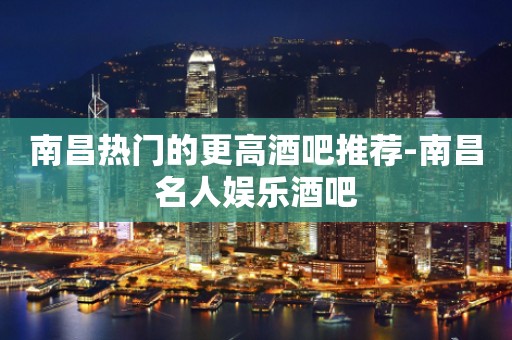 南昌热门的更高酒吧推荐-南昌名人娱乐酒吧