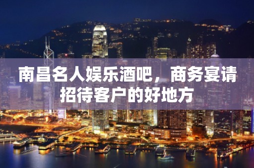 南昌名人娱乐酒吧，商务宴请招待客户的好地方
