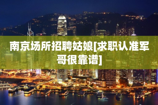 南京场所招聘姑娘[求职认准军哥很靠谱]
