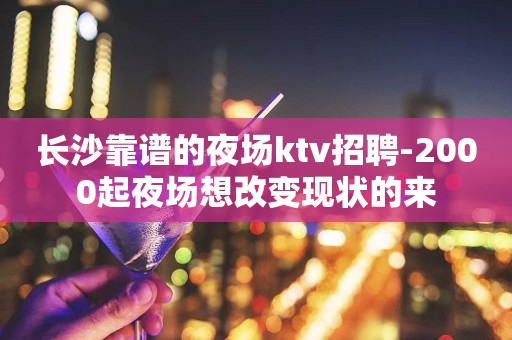 长沙靠谱的夜场ktv招聘-2000起夜场想改变现状的来
