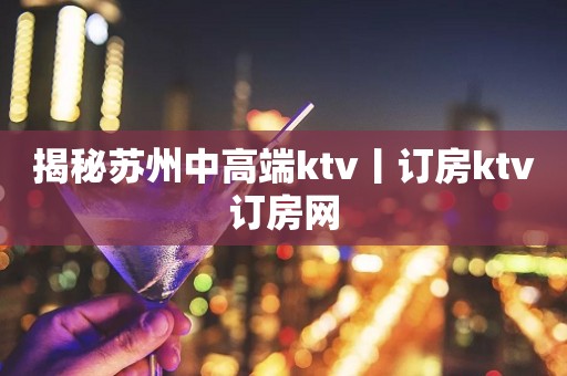 揭秘苏州中高端ktv丨订房ktv订房网
