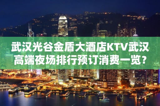 武汉光谷金盾大酒店KTV武汉高端夜场排行预订消费一览？