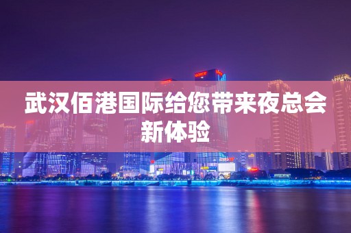 武汉佰港国际给您带来夜总会新体验