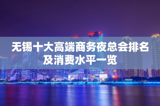 无锡十大高端商务夜总会排名及消费水平一览