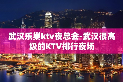 武汉乐巢ktv夜总会-武汉很高级的KTV排行夜场