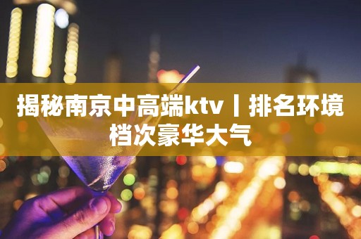 揭秘﻿南京中高端ktv丨排名环境档次豪华大气