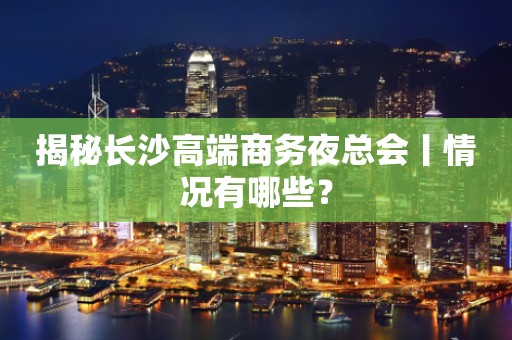 揭秘长沙高端商务夜总会丨情况有哪些？