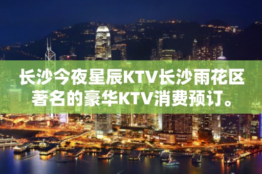 长沙今夜星辰KTV长沙雨花区著名的豪华KTV消费预订。