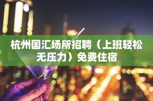 杭州国汇场所招聘（上班轻松无压力）免费住宿
