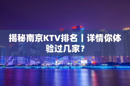 揭秘﻿南京KTV排名丨详情你体验过几家？