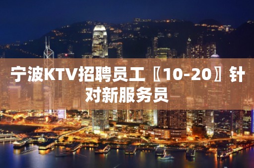 宁波KTV招聘员工〖10-20〗针对新服务员