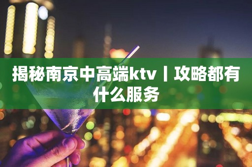揭秘﻿南京中高端ktv丨攻略都有什么服务