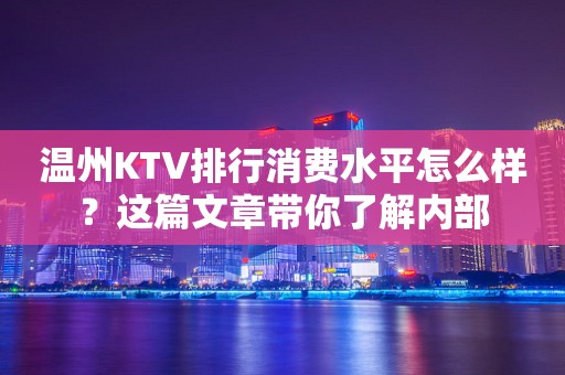 温州KTV排行消费水平怎么样？这篇文章带你了解内部